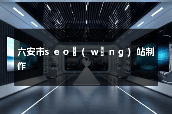六安市seo網(wǎng)站制作