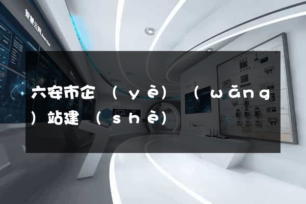 六安市企業(yè)網(wǎng)站建設(shè)