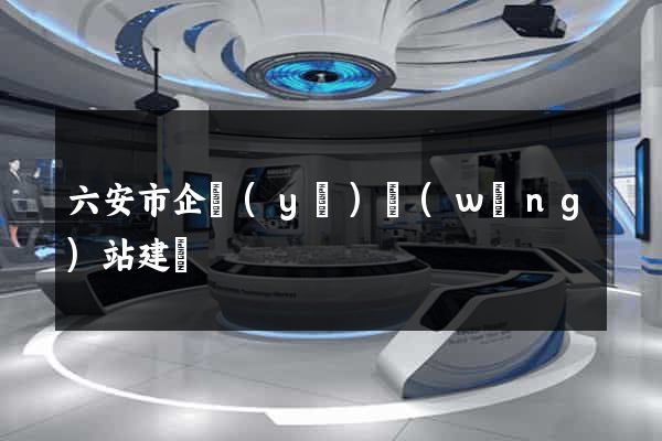 六安市企業(yè)網(wǎng)站建設