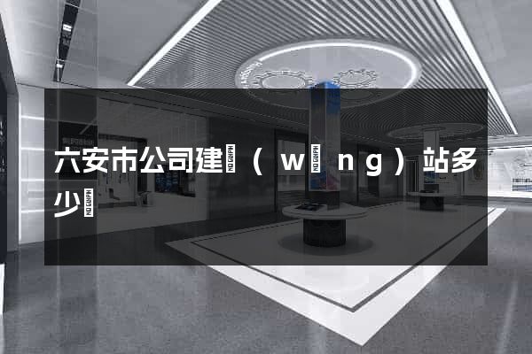 六安市公司建網(wǎng)站多少錢