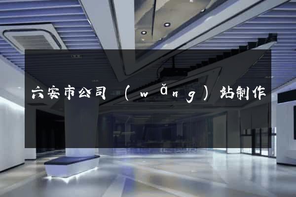 六安市公司網(wǎng)站制作