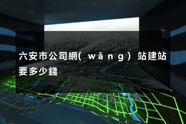 六安市公司網(wǎng)站建站要多少錢