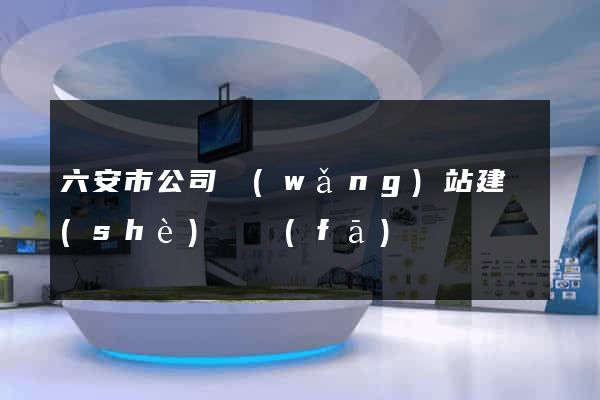 六安市公司網(wǎng)站建設(shè)開發(fā)