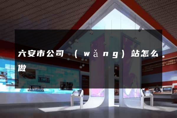 六安市公司網(wǎng)站怎么做