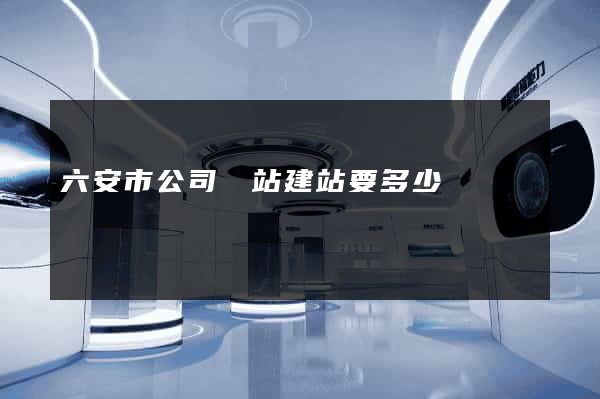 六安市公司網站建站要多少錢