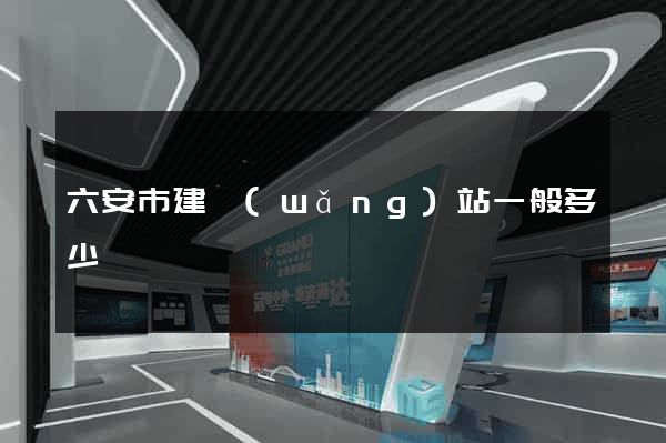 六安市建網(wǎng)站一般多少錢