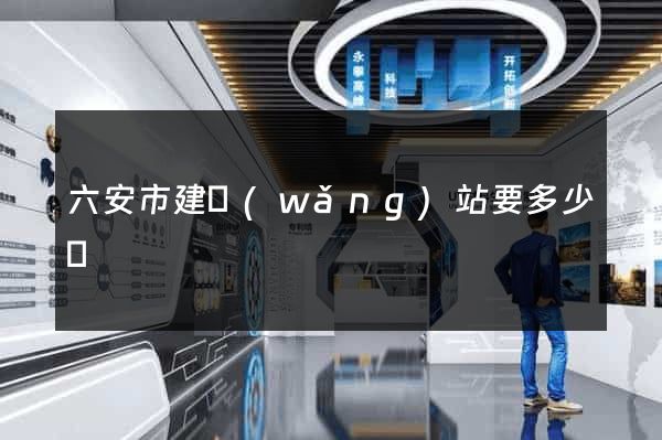 六安市建網(wǎng)站要多少錢