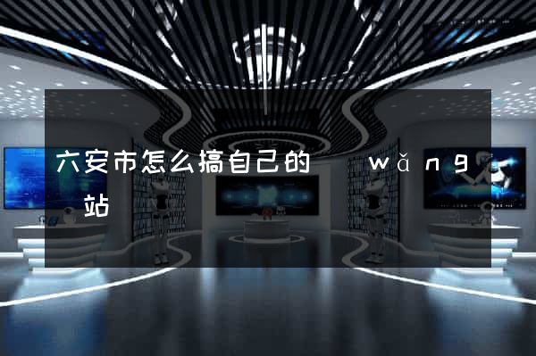 六安市怎么搞自己的網(wǎng)站