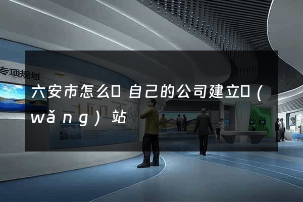 六安市怎么給自己的公司建立網(wǎng)站