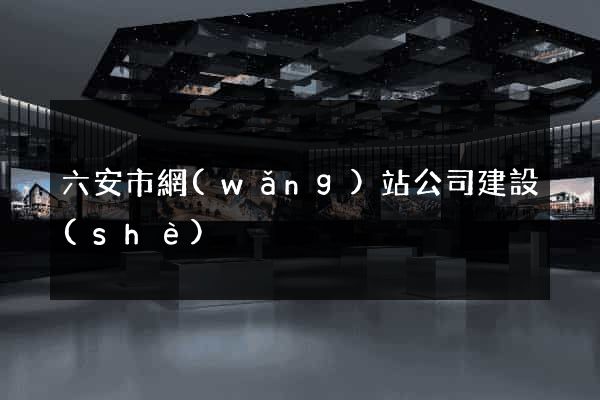 六安市網(wǎng)站公司建設(shè)