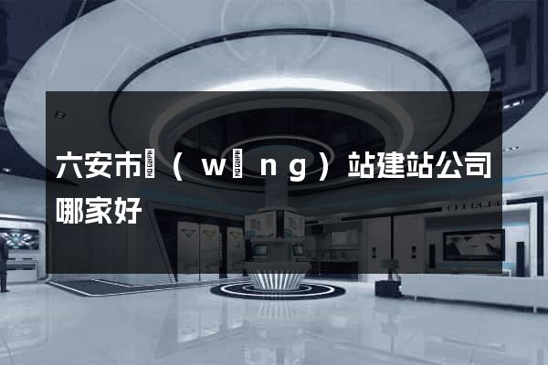 六安市網(wǎng)站建站公司哪家好