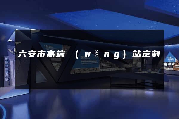 六安市高端網(wǎng)站定制