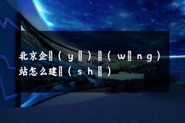 北京企業(yè)網(wǎng)站怎么建設(shè)