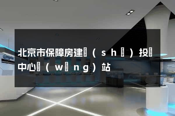 北京市保障房建設(shè)投資中心網(wǎng)站
