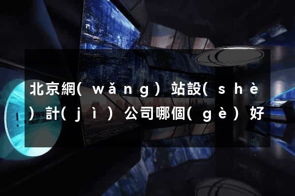 北京網(wǎng)站設(shè)計(jì)公司哪個(gè)好