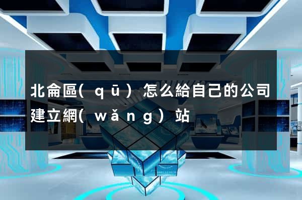 北侖區(qū)怎么給自己的公司建立網(wǎng)站