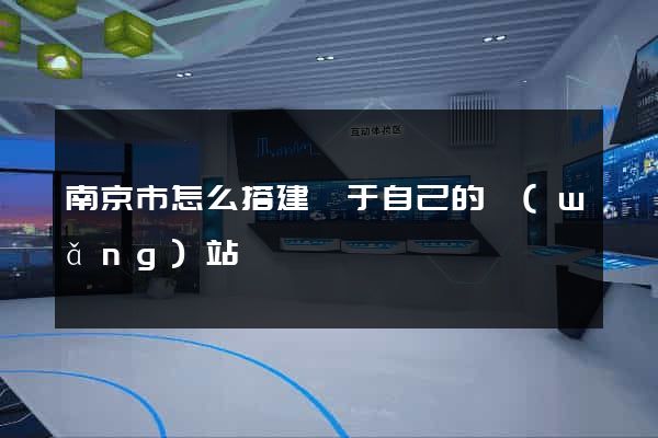 南京市怎么搭建屬于自己的網(wǎng)站