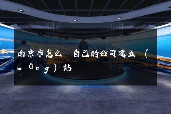 南京市怎么給自己的公司建立網(wǎng)站