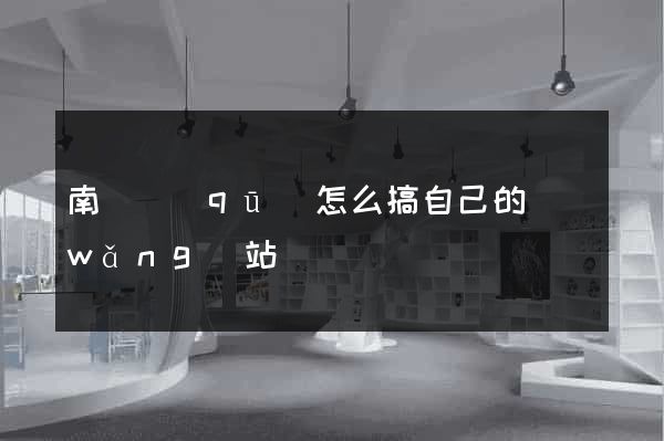 南譙區(qū)怎么搞自己的網(wǎng)站