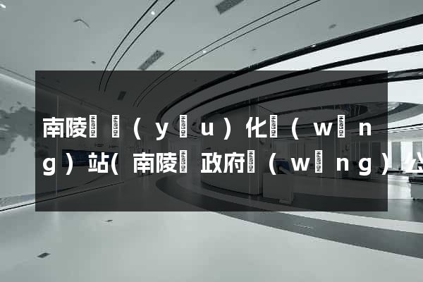 南陵縣優(yōu)化網(wǎng)站(南陵縣政府網(wǎng)公告公示)