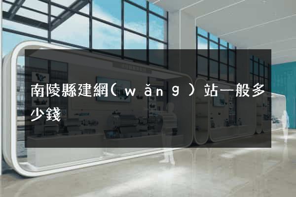 南陵縣建網(wǎng)站一般多少錢