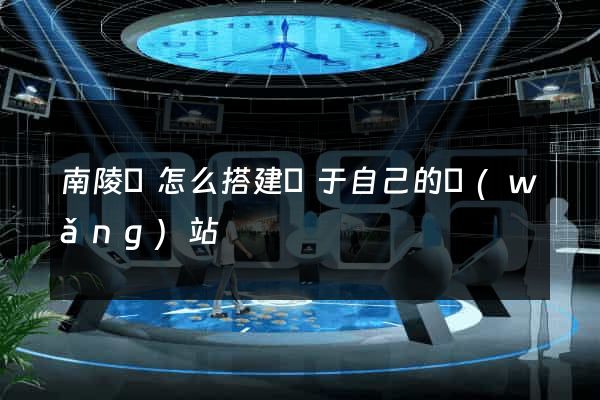 南陵縣怎么搭建屬于自己的網(wǎng)站