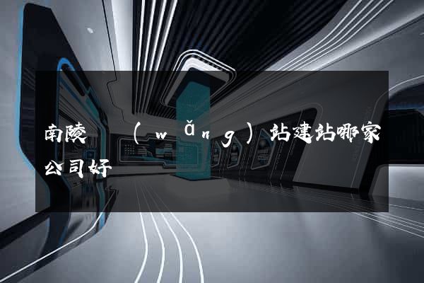 南陵縣網(wǎng)站建站哪家公司好