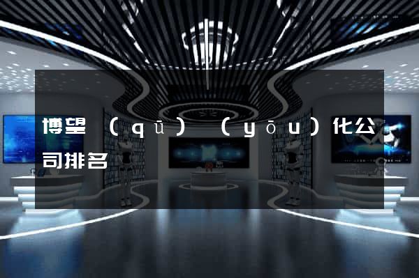 博望區(qū)優(yōu)化公司排名