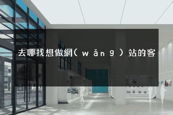 去哪找想做網(wǎng)站的客戶