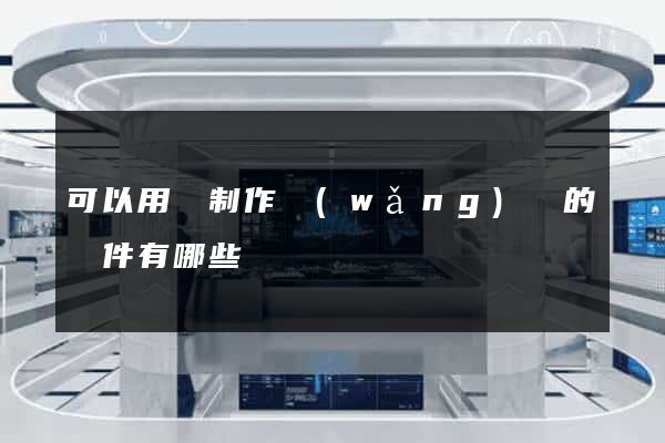 可以用來制作網(wǎng)頁的軟件有哪些