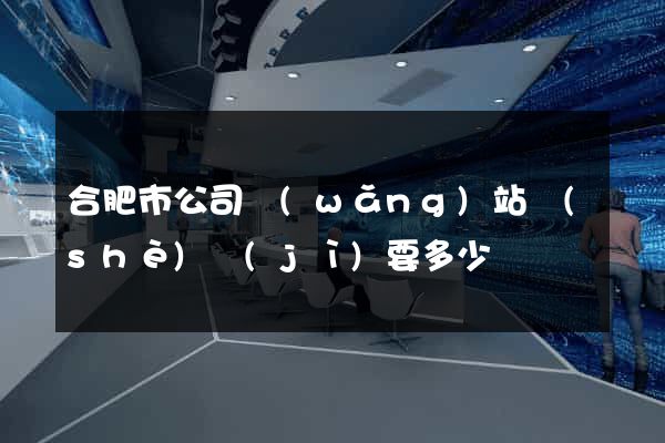 合肥市公司網(wǎng)站設(shè)計(jì)要多少錢