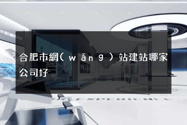 合肥市網(wǎng)站建站哪家公司好