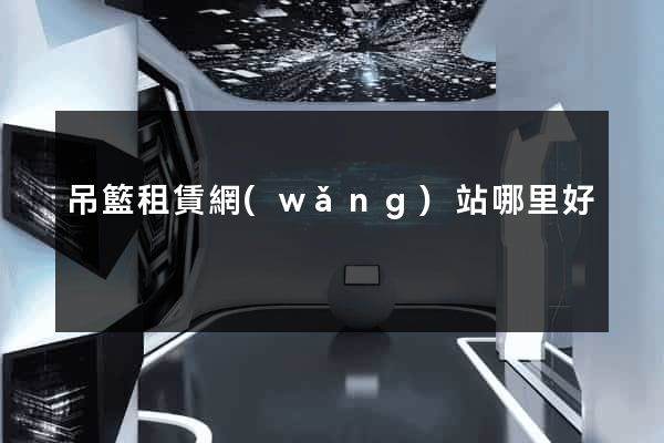 吊籃租賃網(wǎng)站哪里好