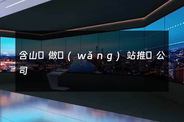 含山縣做網(wǎng)站推廣公司