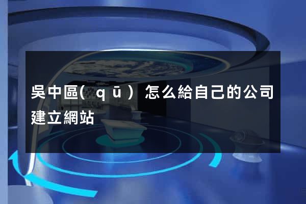 吳中區(qū)怎么給自己的公司建立網站