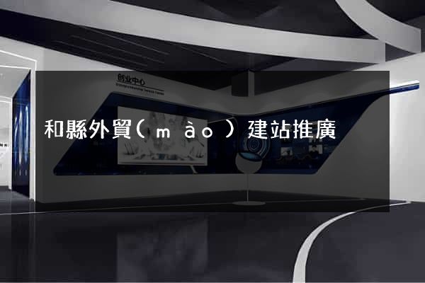 和縣外貿(mào)建站推廣