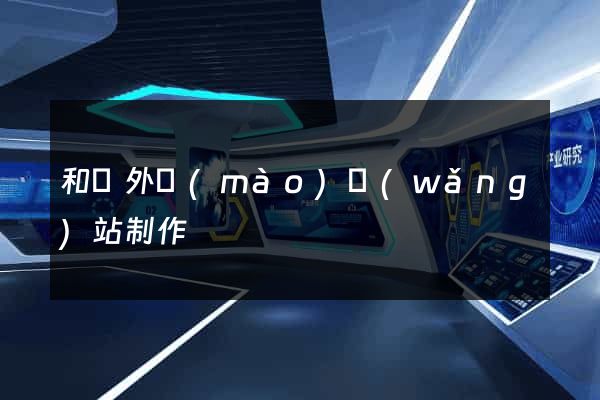和縣外貿(mào)網(wǎng)站制作