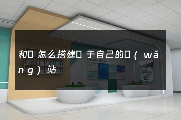 和縣怎么搭建屬于自己的網(wǎng)站