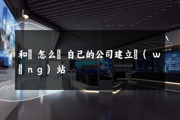 和縣怎么給自己的公司建立網(wǎng)站