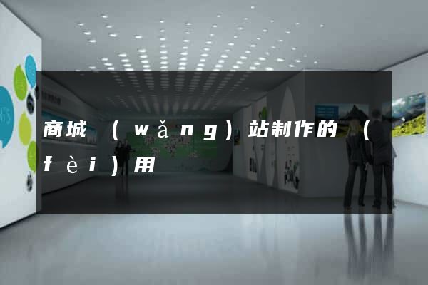 商城網(wǎng)站制作的費(fèi)用