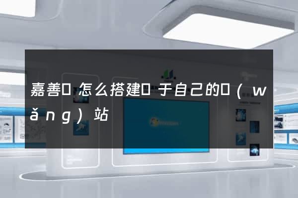 嘉善縣怎么搭建屬于自己的網(wǎng)站