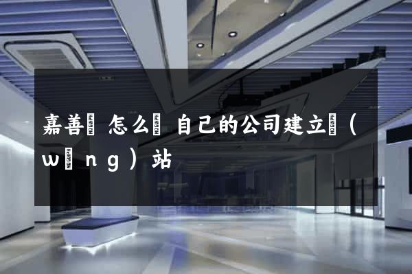 嘉善縣怎么給自己的公司建立網(wǎng)站