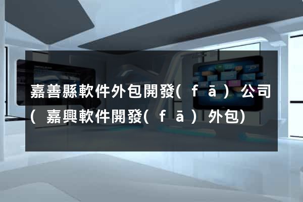 嘉善縣軟件外包開發(fā)公司(嘉興軟件開發(fā)外包)