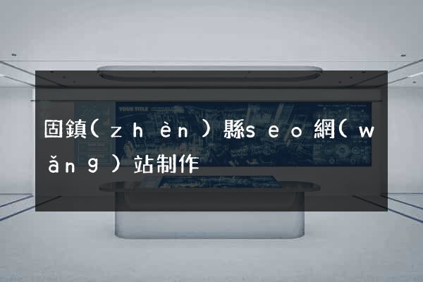 固鎮(zhèn)縣seo網(wǎng)站制作