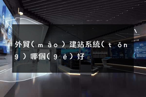 外貿(mào)建站系統(tǒng)哪個(gè)好