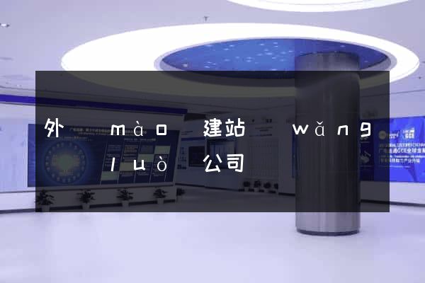 外貿(mào)建站網(wǎng)絡(luò)公司