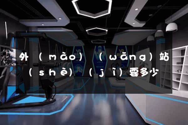 外貿(mào)網(wǎng)站設(shè)計(jì)要多少錢
