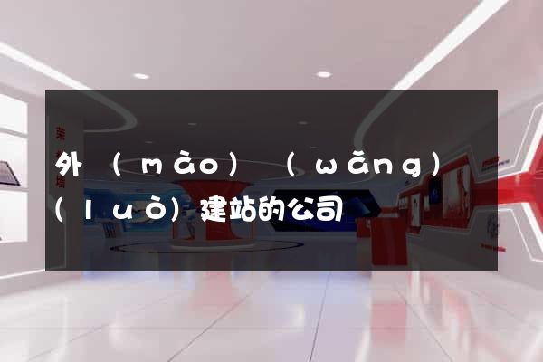 外貿(mào)網(wǎng)絡(luò)建站的公司