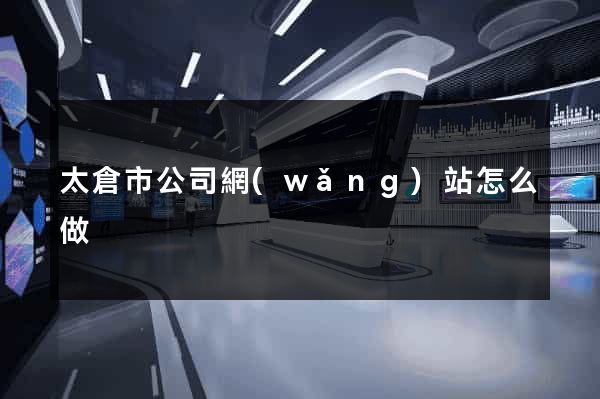 太倉市公司網(wǎng)站怎么做