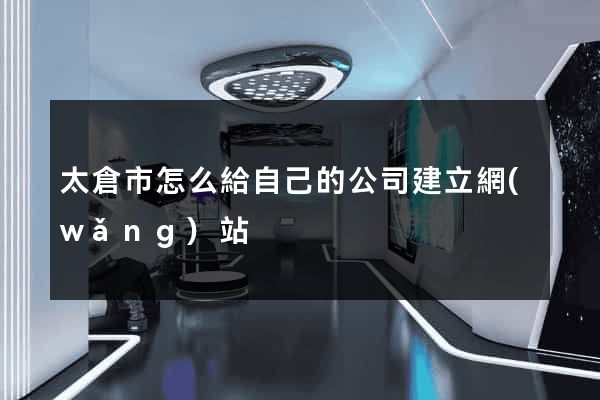 太倉市怎么給自己的公司建立網(wǎng)站